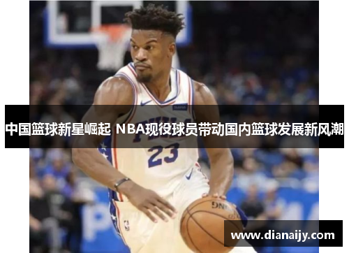 中国篮球新星崛起 NBA现役球员带动国内篮球发展新风潮